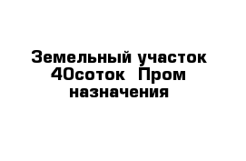 Земельный участок 40соток  Пром назначения